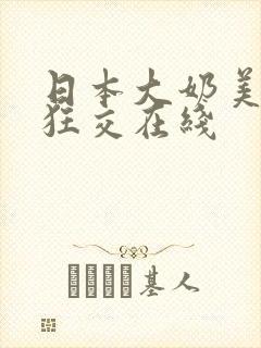 日本大奶美女性狂交在线