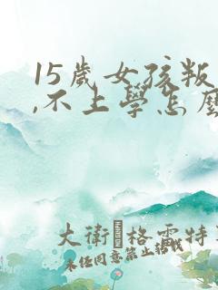 15岁女孩叛逆,不上学怎么办