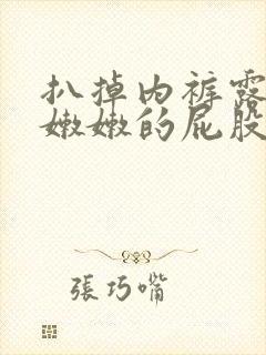 扒掉内裤露出打嫩嫩的屁股作文