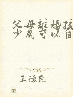 父母离婚孩子多少岁可以自己选择跟谁