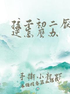 孩子初二厌学叛逆怎么办