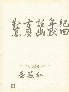 对方说年纪大了怎么幽默回复