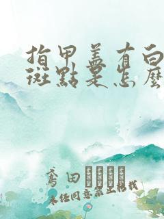 指甲盖有白色的斑点是怎么回事