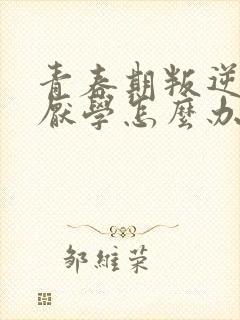 青春期叛逆叛逆厌学怎么办