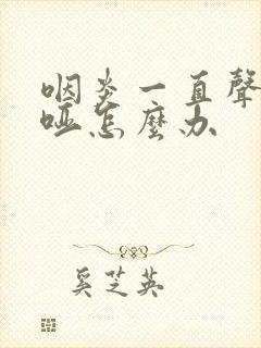 咽炎一直声音嘶哑怎么办