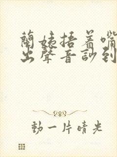 兰姨捂着嘴怕发出声音吵到