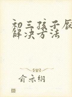 初三孩子厌学的解决方法