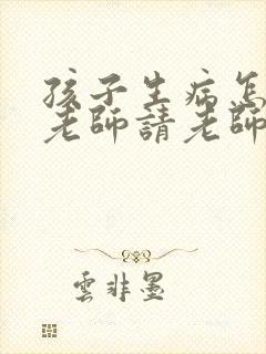 孩子生病怎么和老师请老师关照