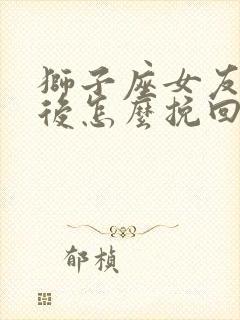 狮子座女友分手后怎么挽回