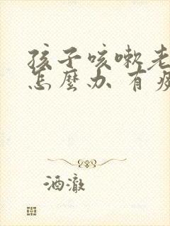 孩子咳嗽老不好怎么办 有痰