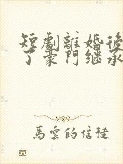 短剧离婚后我成了豪门继承人