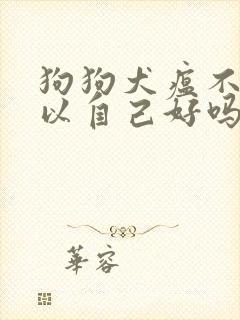 狗狗犬瘟不治可以自己好吗