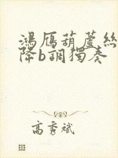 鸿雁葫芦丝简谱降b调独奏