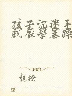 孩子沉迷手机游戏厌学暴躁怎么办