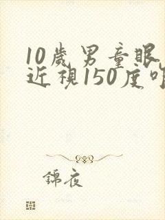 10岁男童眼睛近视150度咋办