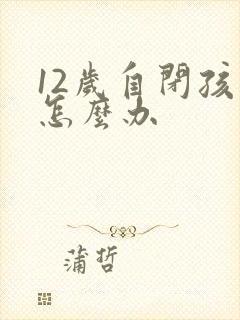 12岁自闭孩子怎么办