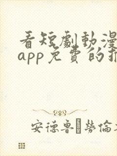 看短剧动漫软件app免费的推荐