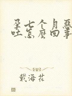 孕七个月恶心想吐怎么回事