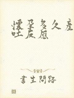 怀孕多久产生孕吐反应