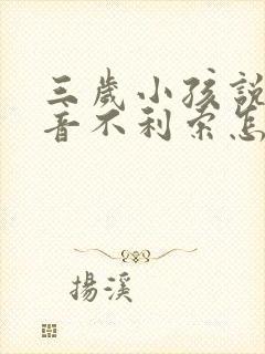 三岁小孩说话构音不利索怎么办