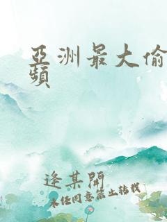 亚洲最大偷拍视频