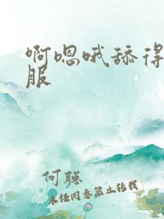 啊嗯哦舔得好舒服