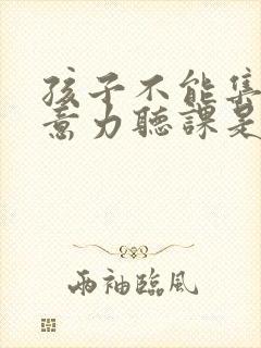 孩子不能集中注意力听课是什么原因引起的