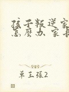 孩子叛逆家长该怎么办 家长如何教育孩子