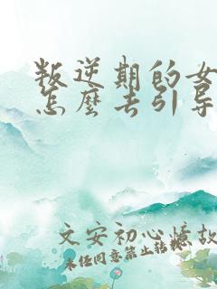 叛逆期的女孩子怎么去引导和沟通