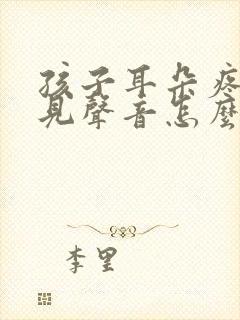 孩子耳朵疼听不见声音怎么回事