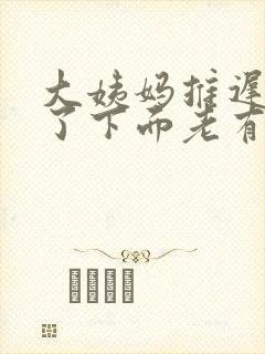 大姨妈推迟四天了下面老有分泌物留出