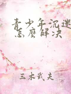 青少年沉迷游戏 怎么解决