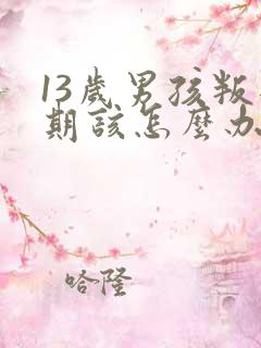 13岁男孩叛逆期该怎么办