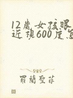 12岁女孩眼睛近视600度怎么办