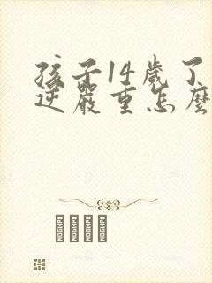 孩子14岁了叛逆严重怎么办