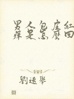 男人包皮红肿瘙痒是怎么回事