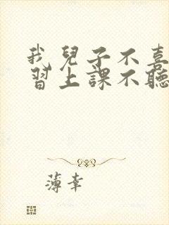 我儿子不喜欢学习上课不听课怎么办