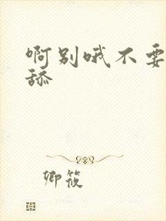 啊别哦不要嗯快舔