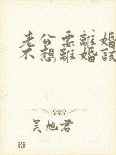 老公要离婚,我不想离婚该咋办