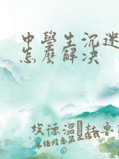 中学生沉迷游戏怎么解决