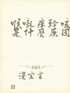 喉咙痒干咳干呕是什么原因引起的