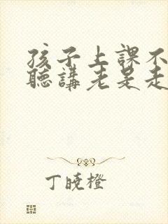 孩子上课不认真听讲老是走神有什么好方法