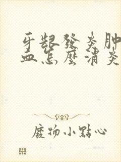 牙龈发炎肿痛出血怎么消炎最快