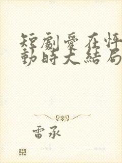 短剧爱在怦然心动时大结局