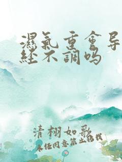 湿气重会导致月经不调吗