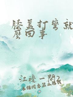 膝盖打弯就疼怎么回事