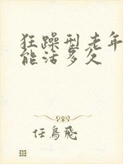 狂躁型老年痴呆能活多久