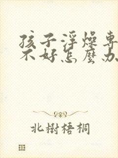 孩子浮燥专注力不好怎么办