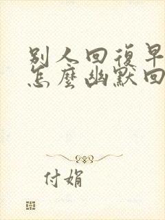 别人回复早上好怎么幽默回复