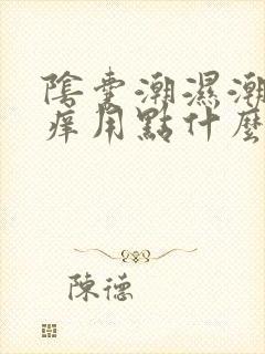 阴囊潮湿潮湿瘙痒用点什么药